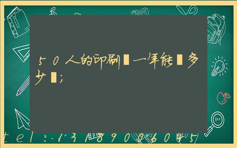 50人的印刷廠一年能賺多少錢