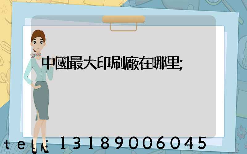 中國最大印刷廠在哪里