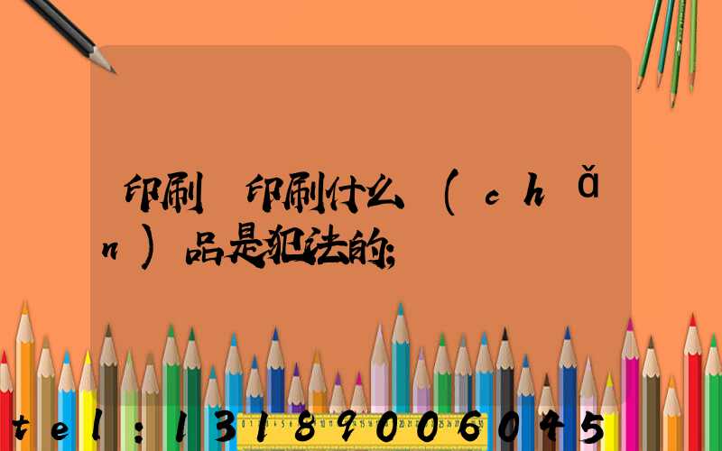 印刷廠印刷什么產(chǎn)品是犯法的