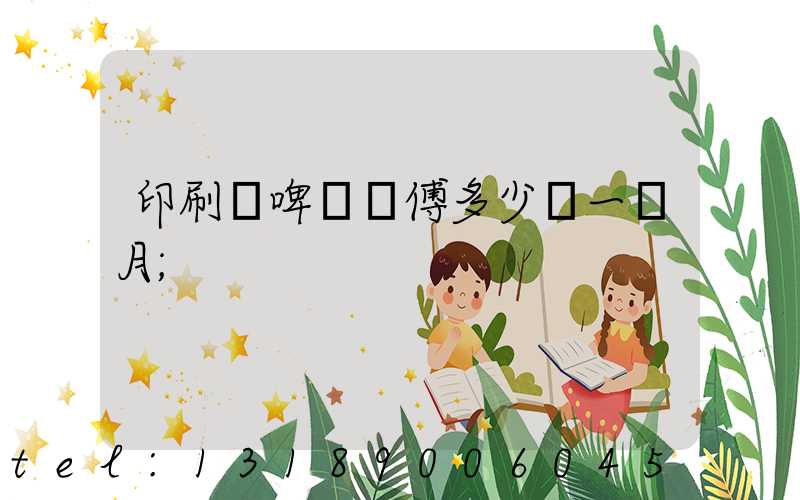 印刷廠啤機師傅多少錢一個月