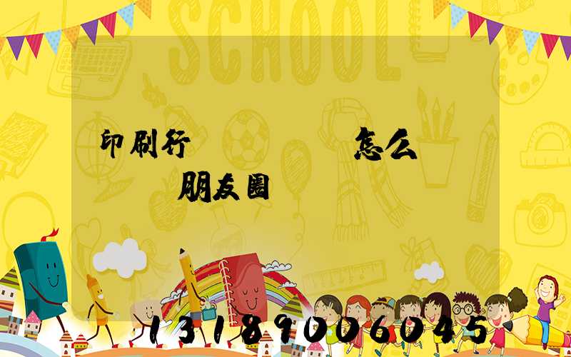 印刷行業(yè)怎么發(fā)朋友圈