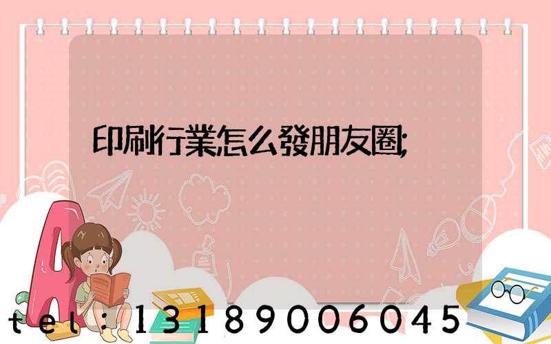 印刷行業怎么發朋友圈