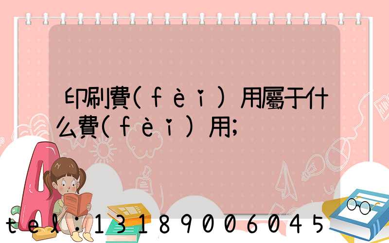 印刷費(fèi)用屬于什么費(fèi)用