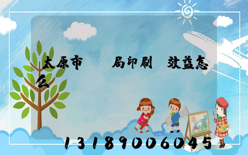 太原市稅務局印刷廠效益怎么樣