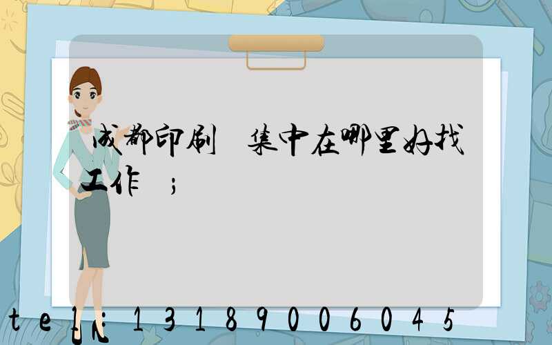 成都印刷廠集中在哪里好找工作嗎