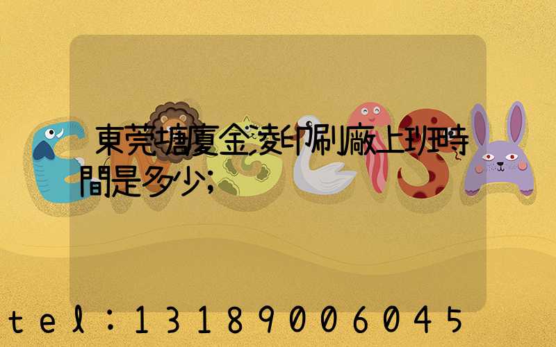 東莞塘廈金凌印刷廠上班時間是多少