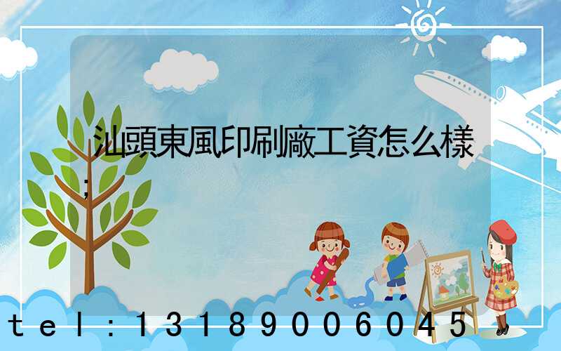 汕頭東風印刷廠工資怎么樣