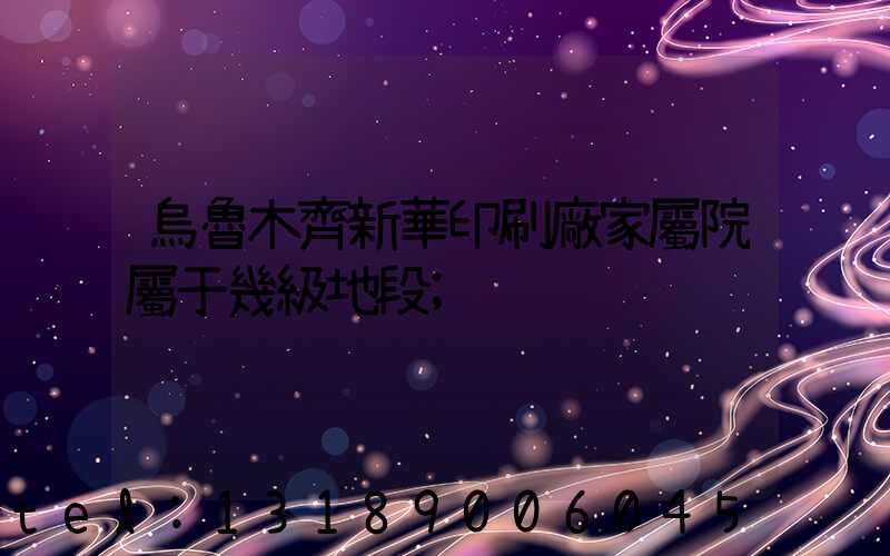 烏魯木齊新華印刷廠家屬院屬于幾級地段
