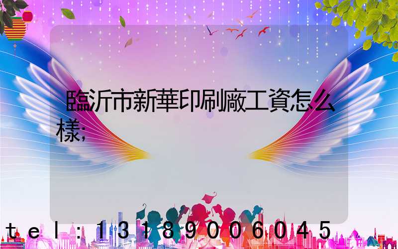 臨沂市新華印刷廠工資怎么樣