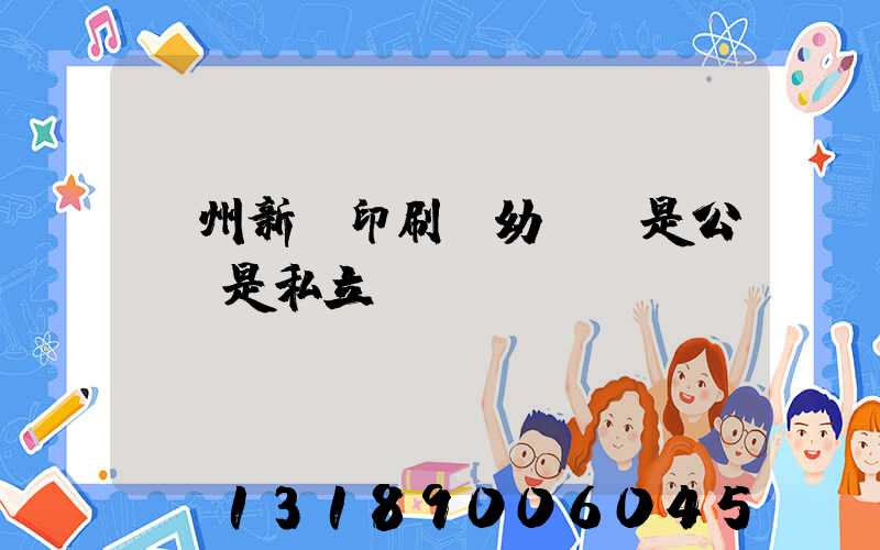 鄭州新華印刷廠幼兒園是公辦還是私立