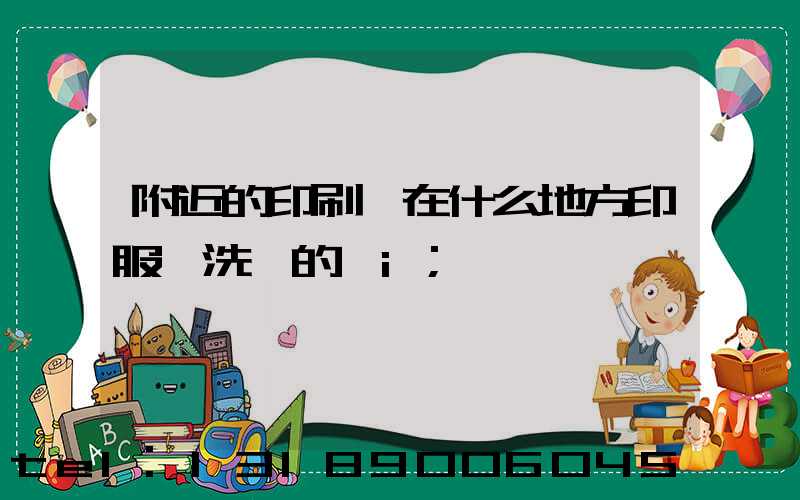 附近的印刷廠在什么地方印服裝洗標的嗎i