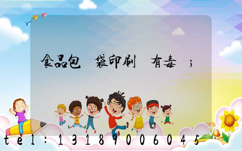 食品包裝袋印刷廠有毒嗎